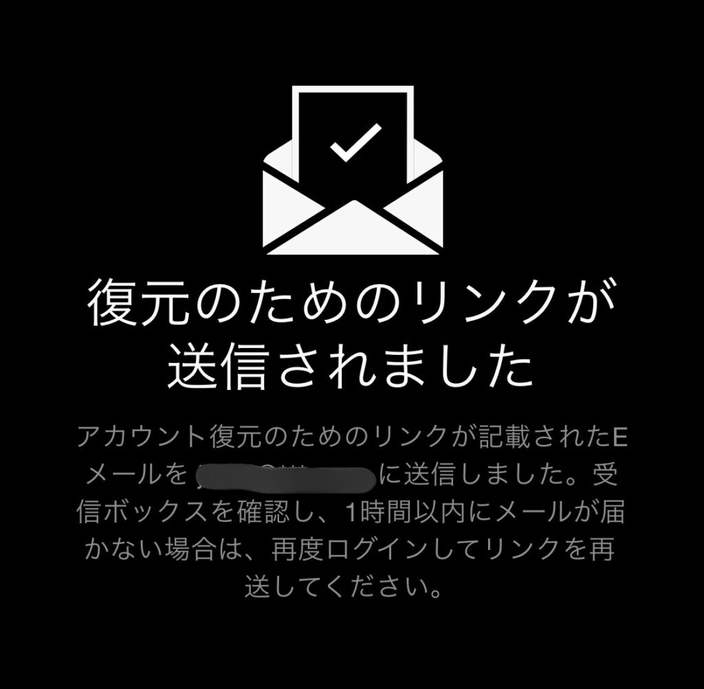 アカウント復元ボタンを押すと、復元のためのリンクがあるメールが届きます。